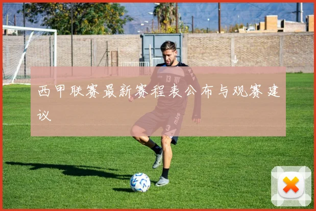 西甲联赛最新赛程表公布与观赛建议