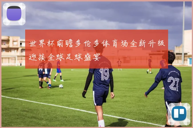 世界杯前瞻多伦多体育场全新升级迎接全球足球盛宴