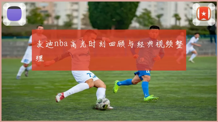 麦迪nba高光时刻回顾与经典视频整理