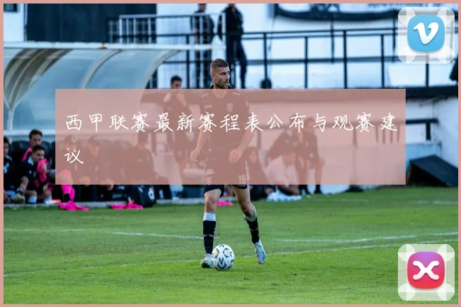 西甲联赛最新赛程表公布与观赛建议